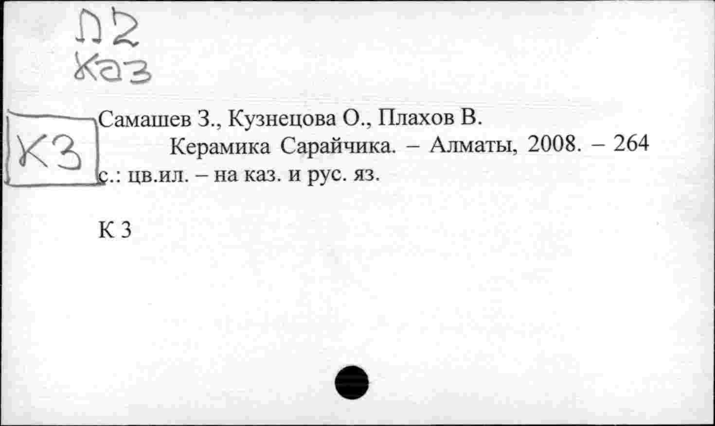 ﻿Самашев 3., Кузнецова О., Плахов В.
Керамика Сарайчика. - Алматы, 2008. р.: цв.ил. - на каз. и рус. яз.